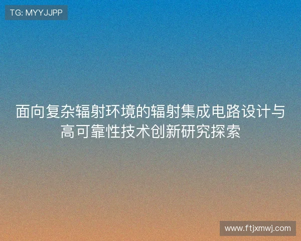 面向复杂辐射环境的辐射集成电路设计与高可靠性技术创新研究探索 面向复杂辐射环境的辐射集成电路设计与高可靠性技术创新研究探索